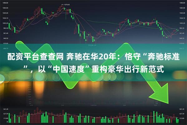 配资平台查查网 奔驰在华20年：恪守“奔驰标准”，以“中国速度”重构豪华出行新范式