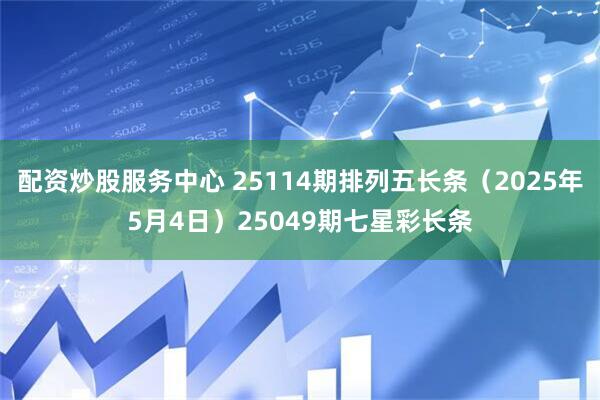 配资炒股服务中心 25114期排列五长条（2025年5月4日）25049期七星彩长条