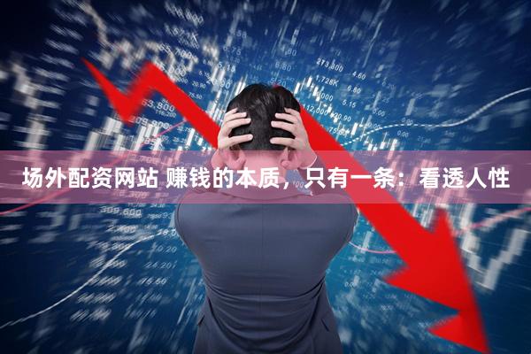 场外配资网站 赚钱的本质，只有一条：看透人性