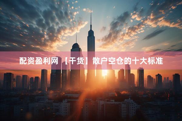 配资盈利网 【干货】散户空仓的十大标准