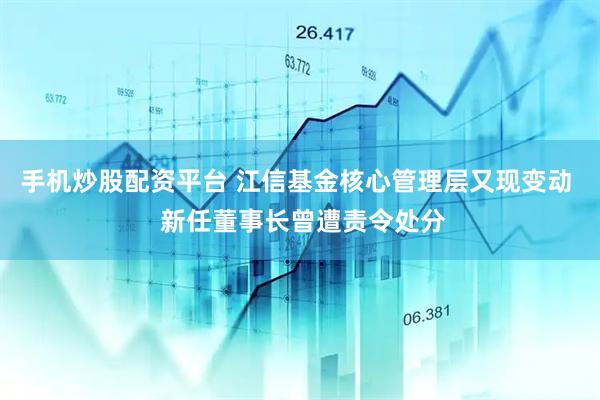 手机炒股配资平台 江信基金核心管理层又现变动  新任董事长曾遭责令处分
