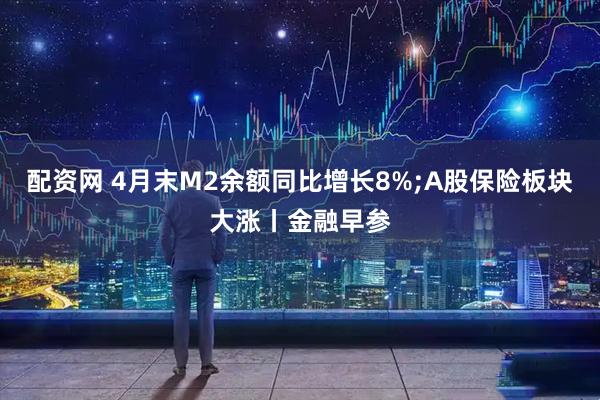 配资网 4月末M2余额同比增长8%;A股保险板块大涨丨金融早参