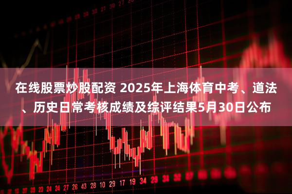 在线股票炒股配资 2025年上海体育中考、道法、历史日常考核成绩及综评结果5月30日公布