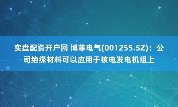 实盘配资开户网 博菲电气(001255.SZ)：公司绝缘材料可以应用于核电发电机组上