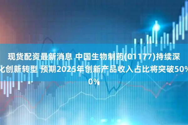 现货配资最新消息 中国生物制药(01177)持续深化创新转型 预期2025年创新产品收入占比将突破50%