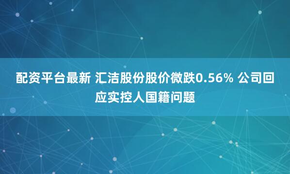配资平台最新 汇洁股份股价微跌0.56% 公司回应实控人国籍问题