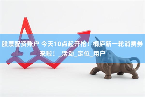 股票配资账户 今天10点起开抢！桐庐新一轮消费券来啦！_活动_定位_用户