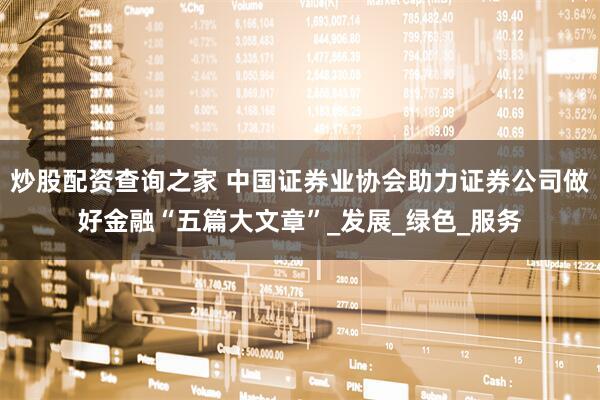 炒股配资查询之家 中国证券业协会助力证券公司做好金融“五篇大文章”_发展_绿色_服务