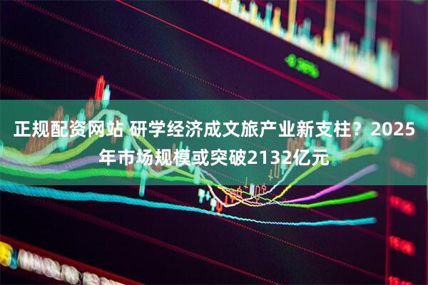 正规配资网站 研学经济成文旅产业新支柱？2025年市场规模或突破2132亿元