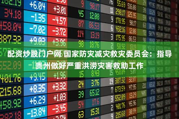 配资炒股门户网 国家防灾减灾救灾委员会：指导贵州做好严重洪涝灾害救助工作