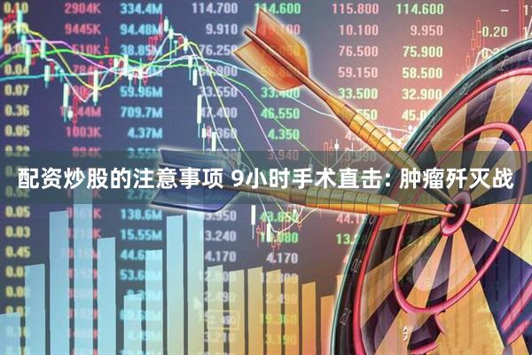 配资炒股的注意事项 9小时手术直击: 肿瘤歼灭战