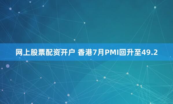 网上股票配资开户 香港7月PMI回升至49.2