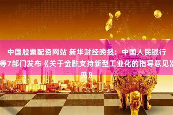中国股票配资网站 新华财经晚报：中国人民银行等7部门发布《关于金融支持新型工业化的指导意见》
