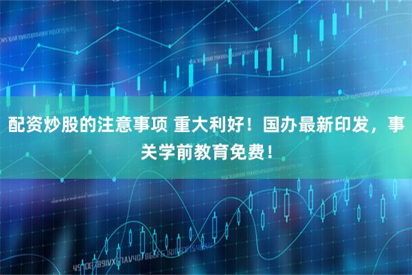 配资炒股的注意事项 重大利好！国办最新印发，事关学前教育免费！