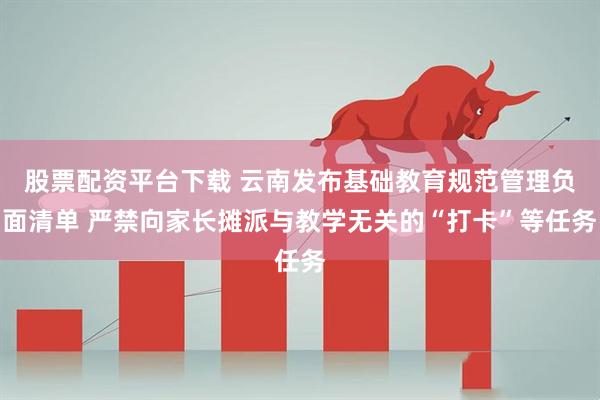 股票配资平台下载 云南发布基础教育规范管理负面清单 严禁向家长摊派与教学无关的“打卡”等任务