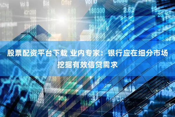 股票配资平台下载 业内专家：银行应在细分市场挖掘有效信贷需求
