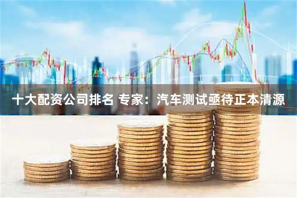 十大配资公司排名 专家：汽车测试亟待正本清源