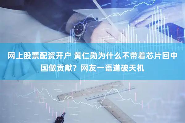 网上股票配资开户 黄仁勋为什么不带着芯片回中国做贡献？网友一语道破天机