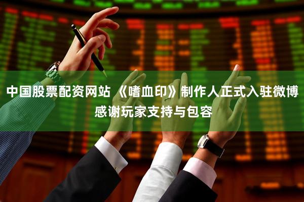 中国股票配资网站 《嗜血印》制作人正式入驻微博 感谢玩家支持与包容