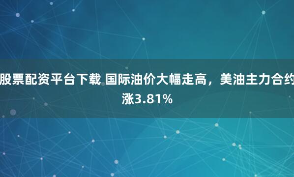 股票配资平台下载 国际油价大幅走高，美油主力合约涨3.81%