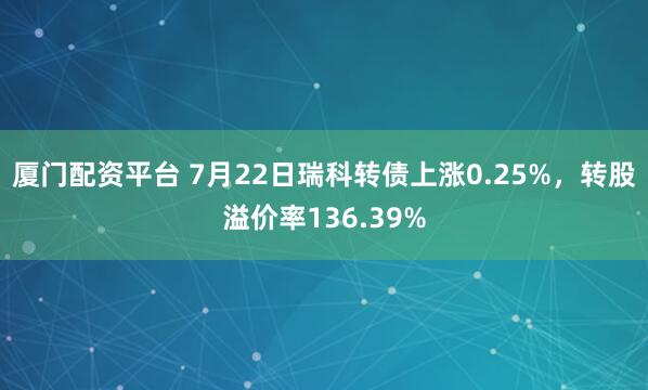 厦门配资平台 7月22日瑞科转债上涨0.25%,转股溢价率136.39%