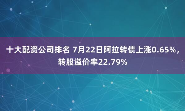 十大配资公司排名 7月22日阿拉转债上涨0.65%,转股溢价率22.79%