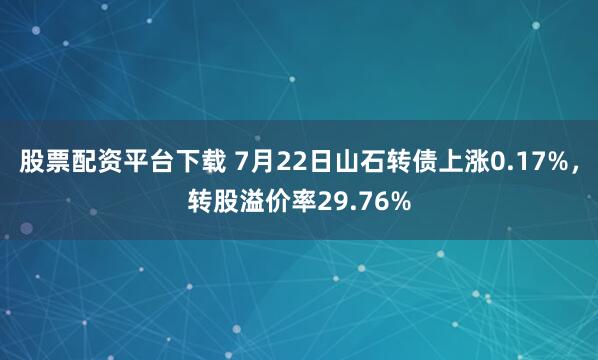 股票配资平台下载 7月22日山石转债上涨0.17%,转股溢价率29.76%