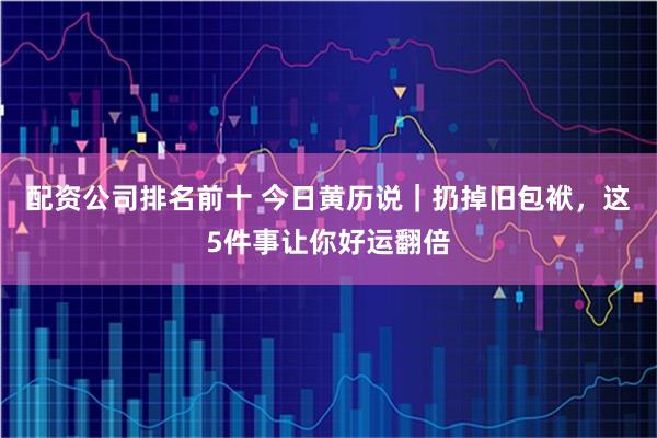 配资公司排名前十 今日黄历说|扔掉旧包袱,这5件事让你好运翻倍