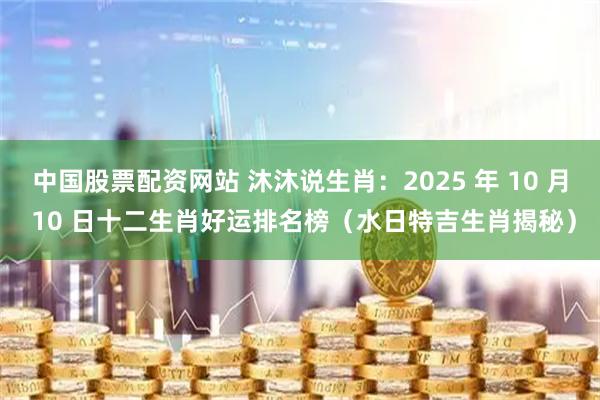 中国股票配资网站 沐沐说生肖:2025 年 10 月 10 日十二生肖好运排名榜(水日特吉生肖揭秘)