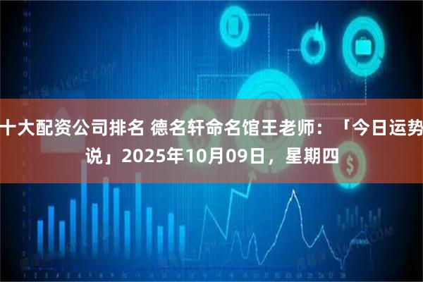 十大配资公司排名 德名轩命名馆王老师:「今日运势说」2025年10月09日,星期四
