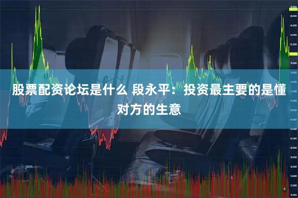 股票配资论坛是什么 段永平：投资最主要的是懂对方的生意