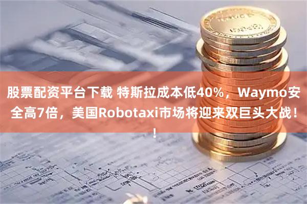 股票配资平台下载 特斯拉成本低40%，Waymo安全高7倍，美国Robotaxi市场将迎来双巨头大战！
