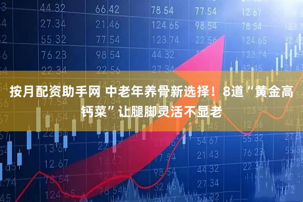 按月配资助手网 中老年养骨新选择！8道“黄金高钙菜”让腿脚灵活不显老
