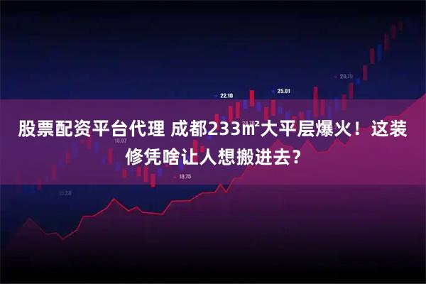 股票配资平台代理 成都233㎡大平层爆火！这装修凭啥让人想搬进去？