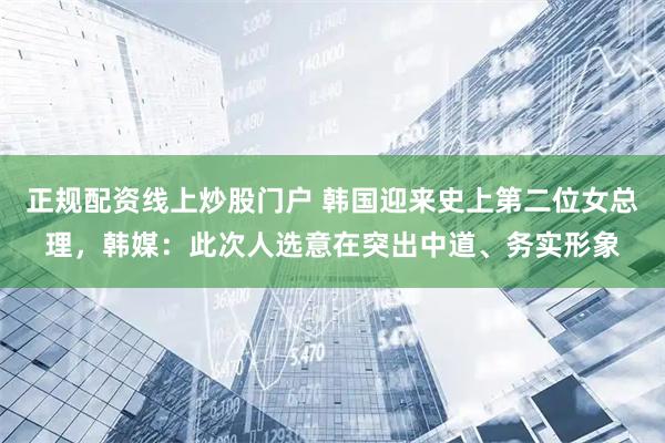 正规配资线上炒股门户 韩国迎来史上第二位女总理，韩媒：此次人选意在突出中道、务实形象
